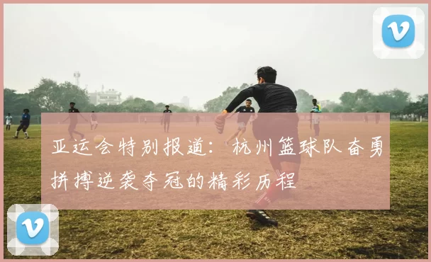 亚运会特别报道：杭州篮球队奋勇拼搏逆袭夺冠的精彩历程
