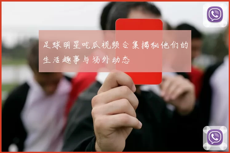 足球明星吃瓜视频合集揭秘他们的生活趣事与场外动态