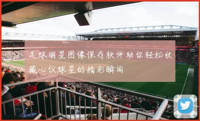 足球明星图像保存软件助你轻松收藏心仪球星的精彩瞬间