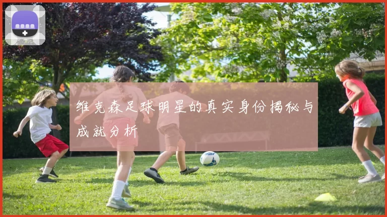 维克森足球明星的真实身份揭秘与成就分析