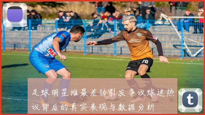 足球明星谁最差劲引发争议球迷热议背后的真实表现与数据分析