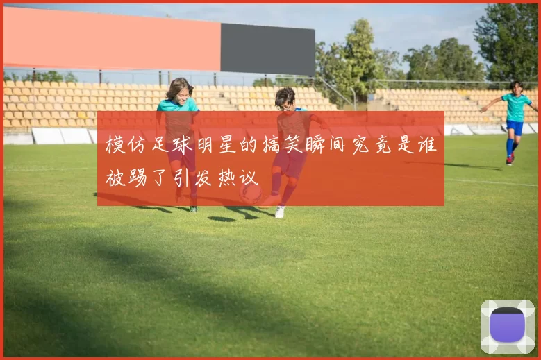 模仿足球明星的搞笑瞬间究竟是谁被踢了引发热议