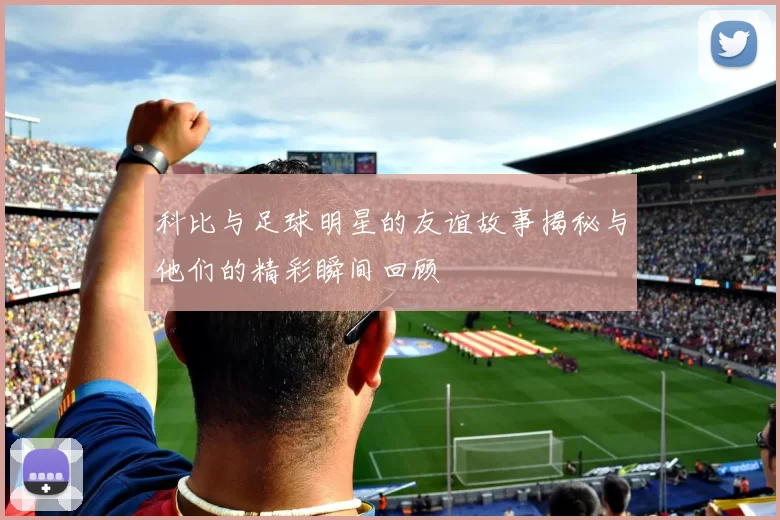 科比与足球明星的友谊故事揭秘与他们的精彩瞬间回顾