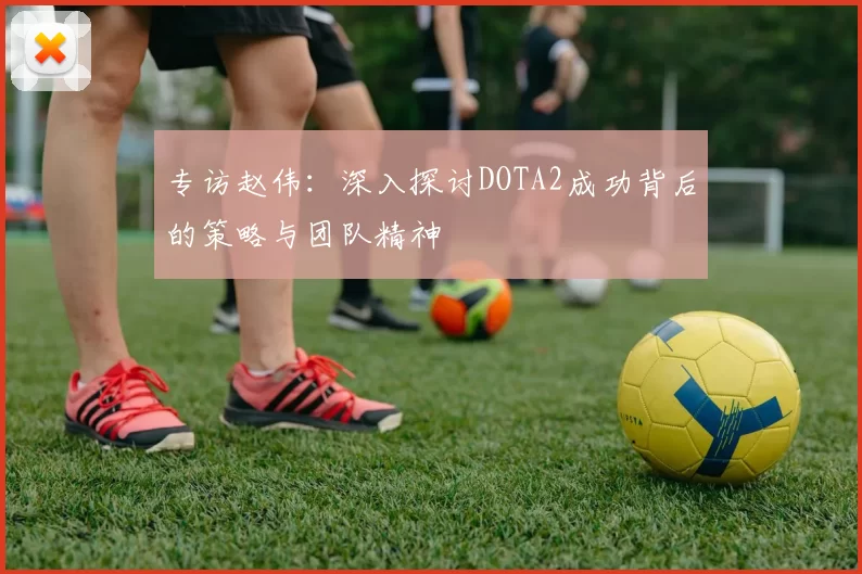 专访赵伟：深入探讨DOTA2成功背后的策略与团队精神