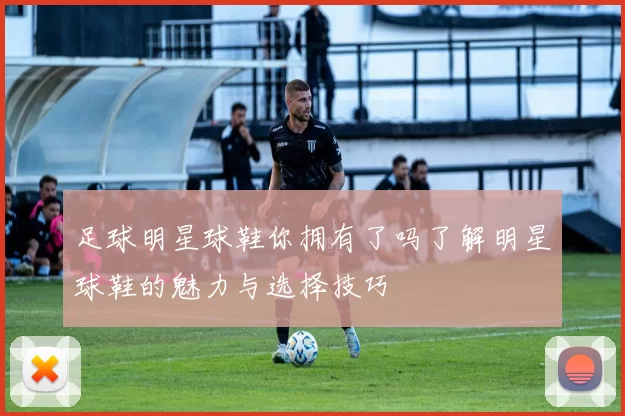 足球明星球鞋你拥有了吗了解明星球鞋的魅力与选择技巧