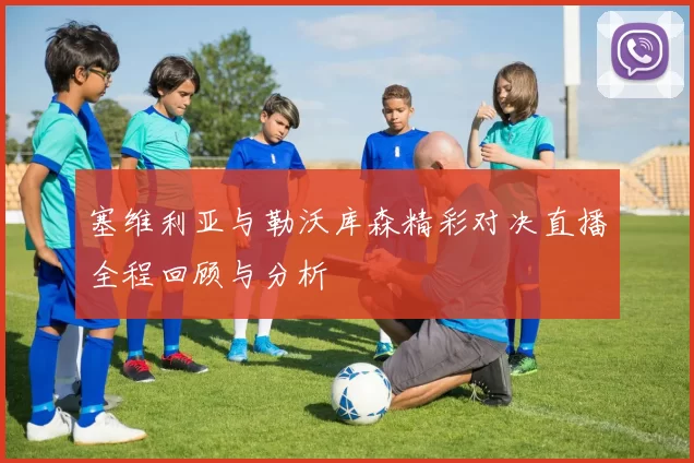 塞维利亚与勒沃库森精彩对决直播全程回顾与分析