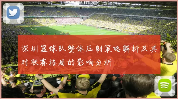 深圳篮球队整体压制策略解析及其对联赛格局的影响分析