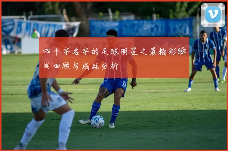 四个字名字的足球明星之最精彩瞬间回顾与成就分析
