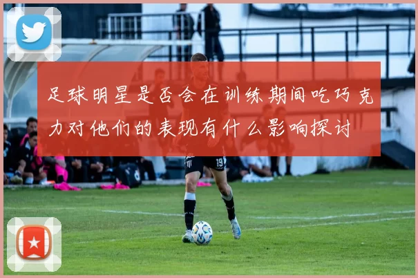 足球明星是否会在训练期间吃巧克力对他们的表现有什么影响探讨