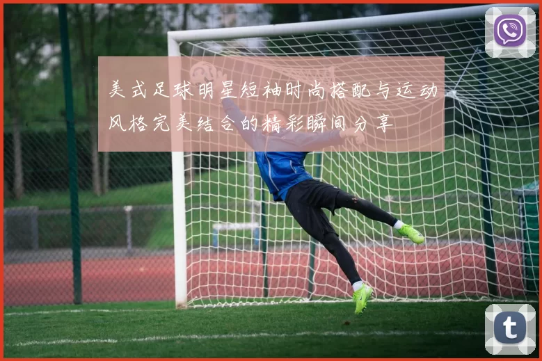 美式足球明星短袖时尚搭配与运动风格完美结合的精彩瞬间分享