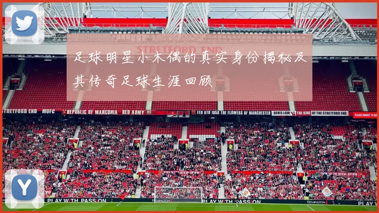 足球明星小木偶的真实身份揭秘及其传奇足球生涯回顾