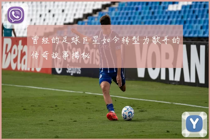 曾经的足球巨星如今转型为歌手的传奇故事揭秘