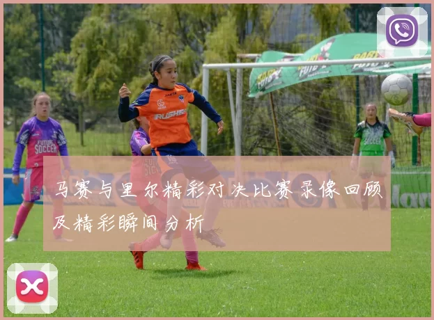 马赛与里尔精彩对决比赛录像回顾及精彩瞬间分析