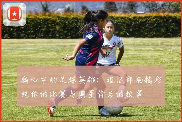 我心中的足球英雄：追忆那场精彩绝伦的比赛与明星背后的故事
