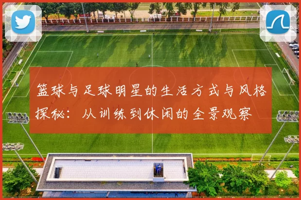 篮球与足球明星的生活方式与风格探秘：从训练到休闲的全景观察
