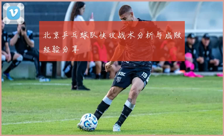 北京乒乓球队快攻战术分析与成败经验分享