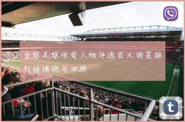 全球足球传奇人物评选百大明星排行榜揭晓与回顾