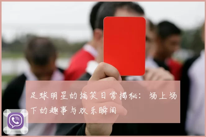 足球明星的搞笑日常揭秘：场上场下的趣事与欢乐瞬间