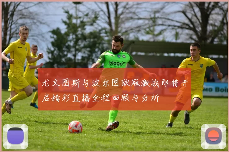 尤文图斯与波尔图欧冠激战即将开启精彩直播全程回顾与分析