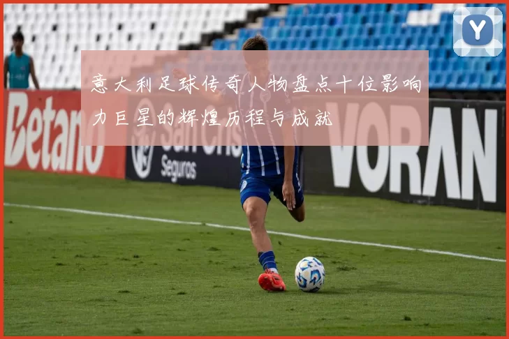 意大利足球传奇人物盘点十位影响力巨星的辉煌历程与成就
