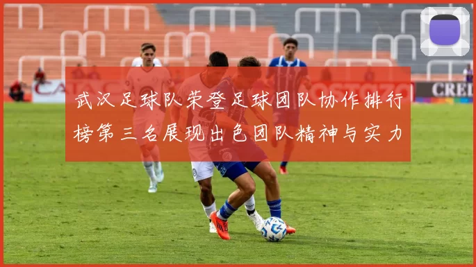 武汉足球队荣登足球团队协作排行榜第三名展现出色团队精神与实力