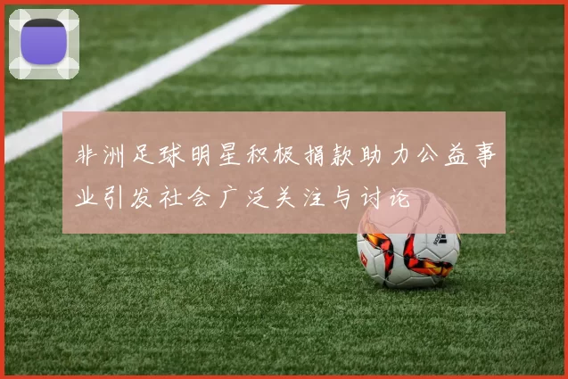 非洲足球明星积极捐款助力公益事业引发社会广泛关注与讨论