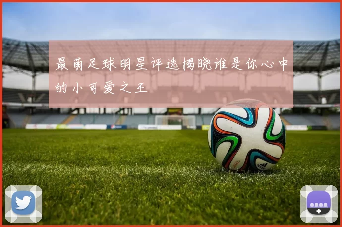 最萌足球明星评选揭晓谁是你心中的小可爱之王