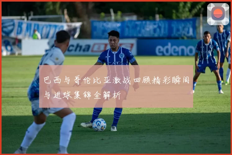 巴西与哥伦比亚激战回顾精彩瞬间与进球集锦全解析