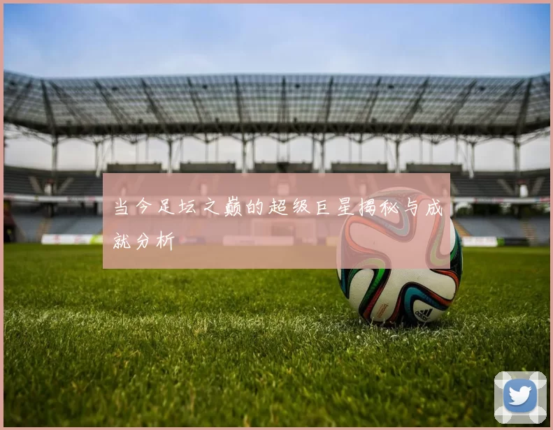 当今足坛之巅的超级巨星揭秘与成就分析