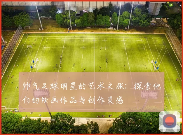帅气足球明星的艺术之旅：探索他们的绘画作品与创作灵感