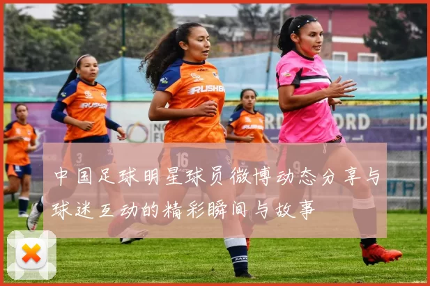 中国足球明星球员微博动态分享与球迷互动的精彩瞬间与故事