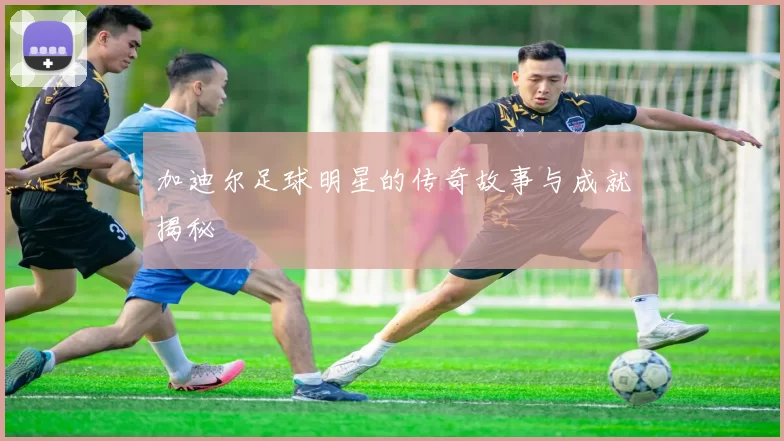 加迪尔足球明星的传奇故事与成就揭秘