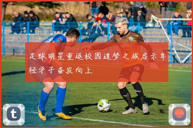 足球明星重返校园追梦之旅启示年轻学子奋发向上