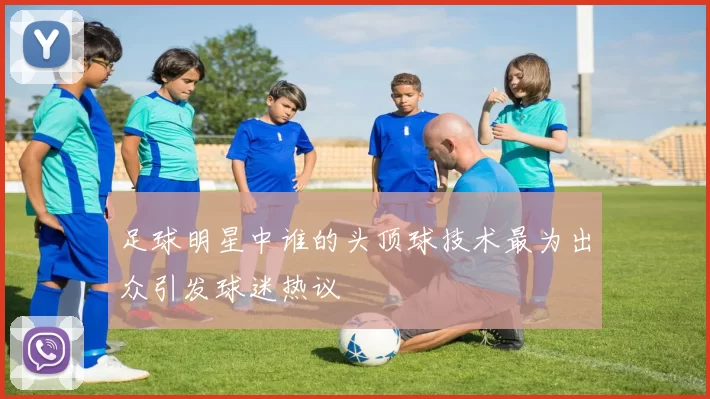 足球明星中谁的头顶球技术最为出众引发球迷热议