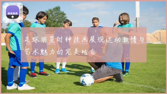 足球明星时钟挂画展现运动激情与艺术魅力的完美结合