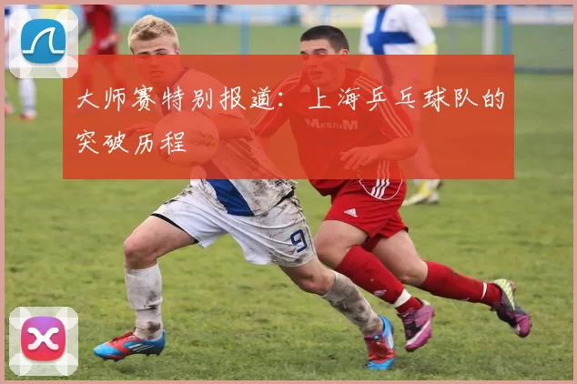 大师赛特别报道：上海乒乓球队的突破历程