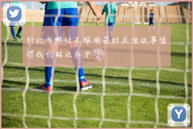 科比与哪位足球明星的友谊故事值得我们铭记和学习