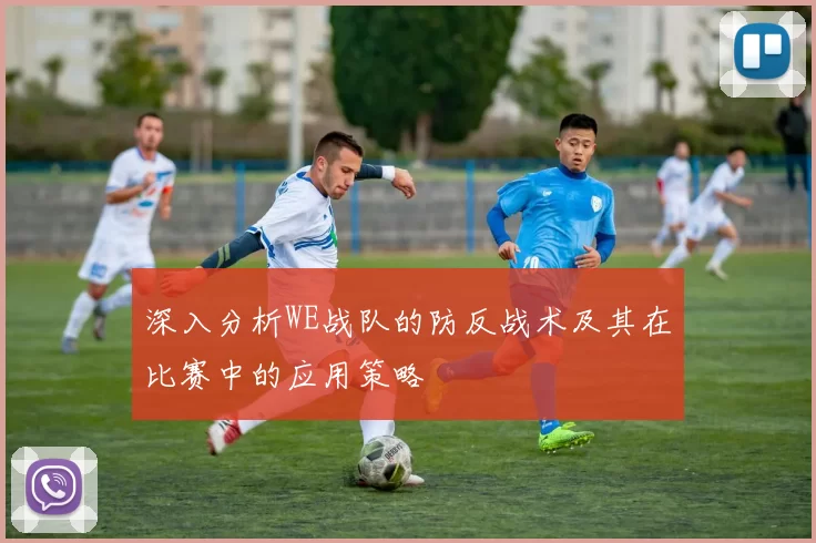 深入分析WE战队的防反战术及其在比赛中的应用策略