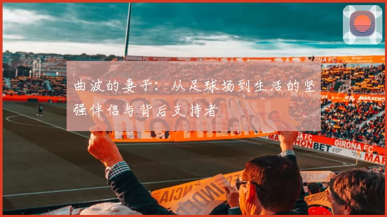曲波的妻子：从足球场到生活的坚强伴侣与背后支持者