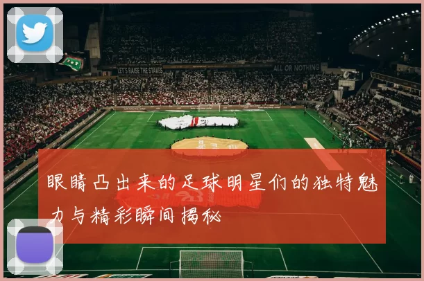 眼睛凸出来的足球明星们的独特魅力与精彩瞬间揭秘