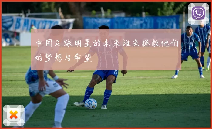 中国足球明星的未来谁来拯救他们的梦想与希望