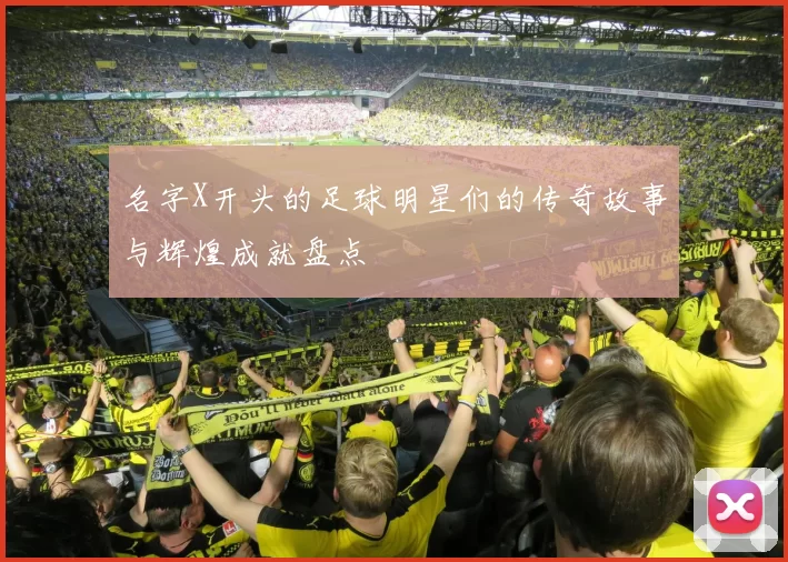 名字X开头的足球明星们的传奇故事与辉煌成就盘点