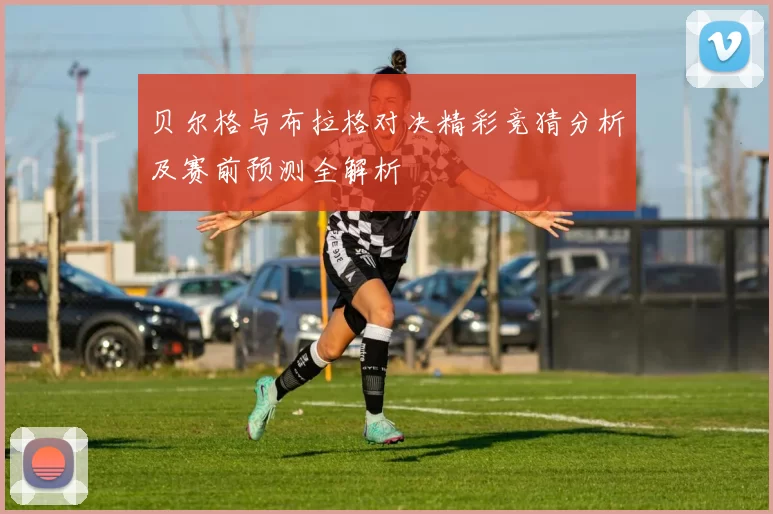 贝尔格与布拉格对决精彩竞猜分析及赛前预测全解析