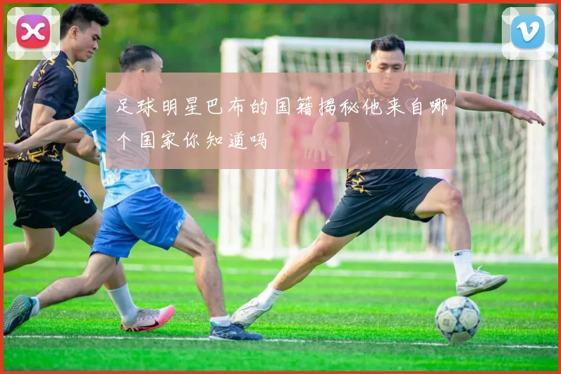 足球明星巴布的国籍揭秘他来自哪个国家你知道吗