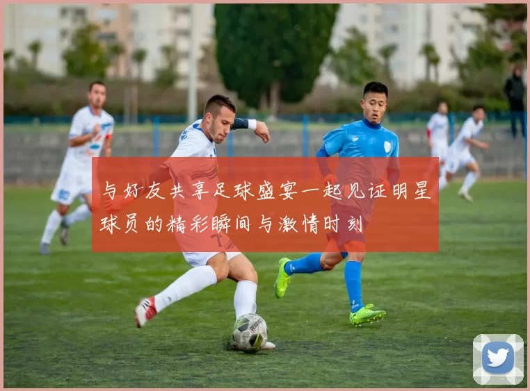 与好友共享足球盛宴一起见证明星球员的精彩瞬间与激情时刻