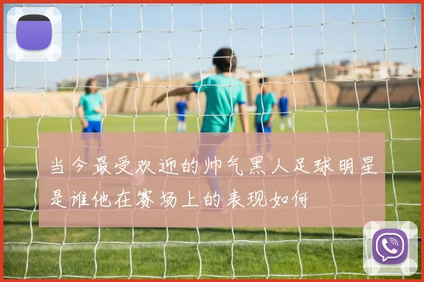 当今最受欢迎的帅气黑人足球明星是谁他在赛场上的表现如何