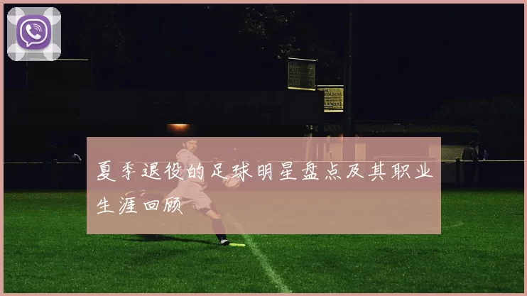 夏季退役的足球明星盘点及其职业生涯回顾