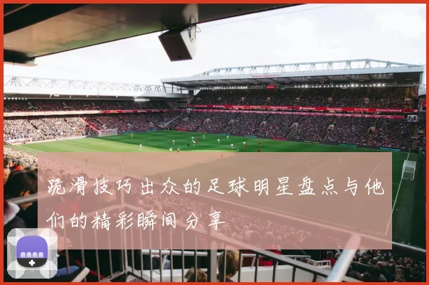 跪滑技巧出众的足球明星盘点与他们的精彩瞬间分享