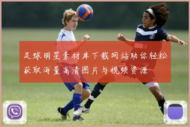 足球明星素材库下载网站助你轻松获取海量高清图片与视频资源
