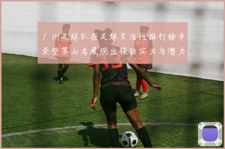 广州足球队在足球灵活性排行榜中荣登第七名展现出强劲实力与潜力